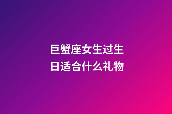 巨蟹座女生过生日适合什么礼物-第1张-星座运势-玄机派