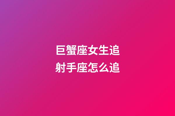 巨蟹座女生追射手座怎么追-第1张-星座运势-玄机派