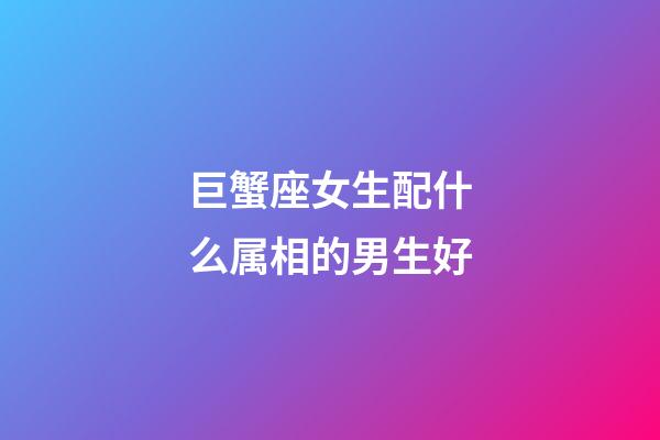 巨蟹座女生配什么属相的男生好-第1张-星座运势-玄机派