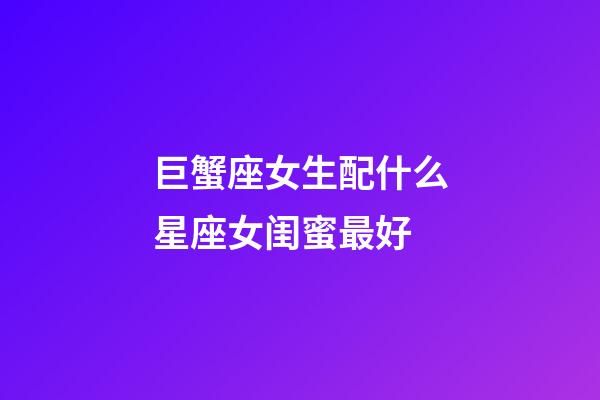 巨蟹座女生配什么星座女闺蜜最好-第1张-星座运势-玄机派