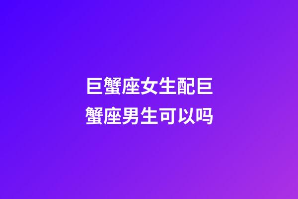巨蟹座女生配巨蟹座男生可以吗-第1张-星座运势-玄机派