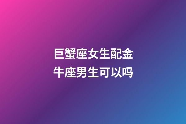 巨蟹座女生配金牛座男生可以吗-第1张-星座运势-玄机派