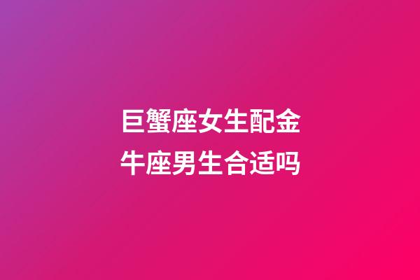 巨蟹座女生配金牛座男生合适吗-第1张-星座运势-玄机派