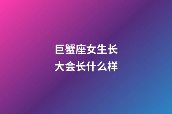 巨蟹座女生长大会长什么样-第1张-星座运势-玄机派
