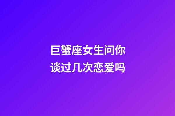 巨蟹座女生问你谈过几次恋爱吗-第1张-星座运势-玄机派