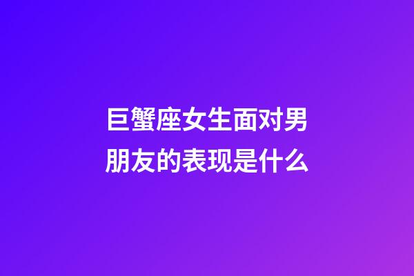 巨蟹座女生面对男朋友的表现是什么-第1张-星座运势-玄机派