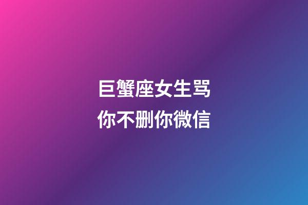 巨蟹座女生骂你不删你微信-第1张-星座运势-玄机派