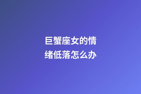 巨蟹座女的情绪低落怎么办-第1张-星座运势-玄机派