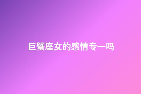 巨蟹座女的感情专一吗-第1张-星座运势-玄机派