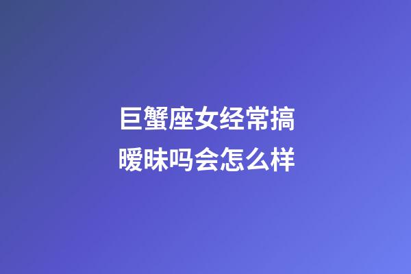 巨蟹座女经常搞暧昧吗会怎么样-第1张-星座运势-玄机派