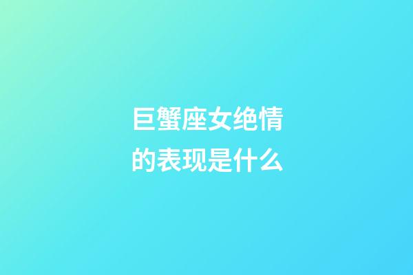 巨蟹座女绝情的表现是什么-第1张-星座运势-玄机派