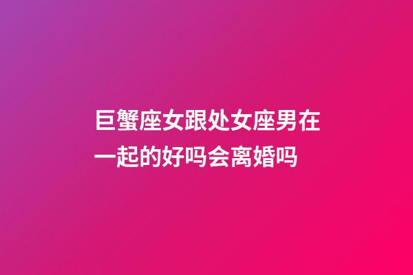 巨蟹座女跟处女座男在一起的好吗会离婚吗-第1张-星座运势-玄机派