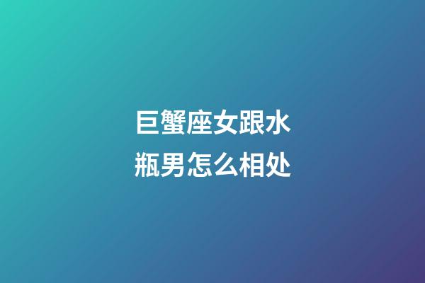 巨蟹座女跟水瓶男怎么相处-第1张-星座运势-玄机派