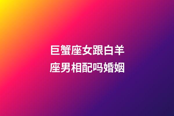 巨蟹座女跟白羊座男相配吗婚姻-第1张-星座运势-玄机派