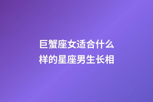 巨蟹座女适合什么样的星座男生长相-第1张-星座运势-玄机派