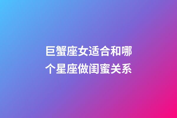 巨蟹座女适合和哪个星座做闺蜜关系-第1张-星座运势-玄机派