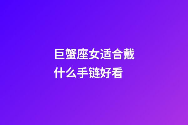 巨蟹座女适合戴什么手链好看-第1张-星座运势-玄机派
