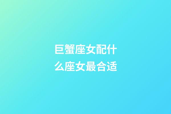 巨蟹座女配什么座女最合适-第1张-星座运势-玄机派