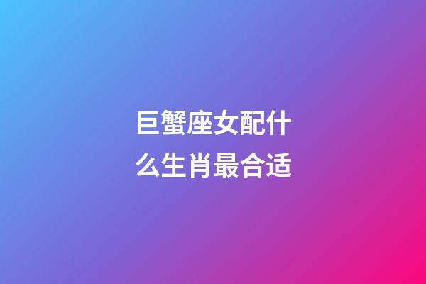 巨蟹座女配什么生肖最合适-第1张-星座运势-玄机派