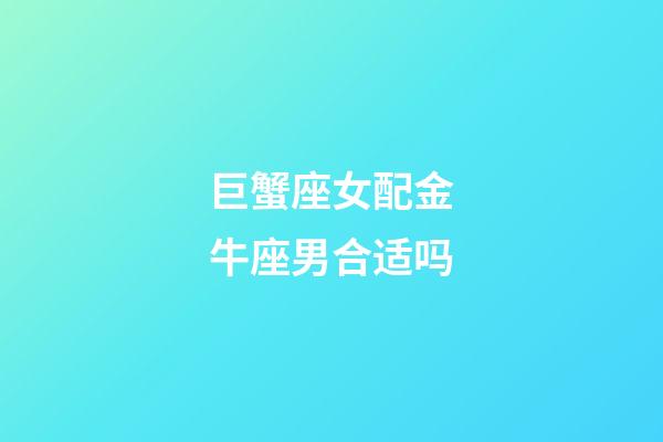 巨蟹座女配金牛座男合适吗-第1张-星座运势-玄机派