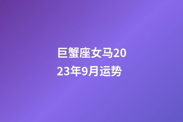 巨蟹座女马2023年9月运势-第1张-星座运势-玄机派
