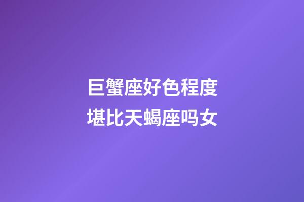 巨蟹座好色程度堪比天蝎座吗女-第1张-星座运势-玄机派