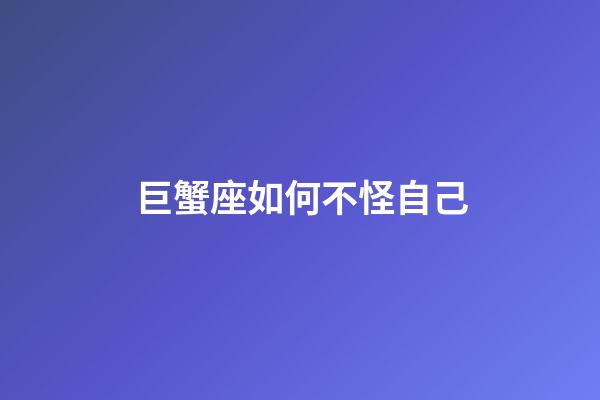 巨蟹座如何不怪自己-第1张-星座运势-玄机派