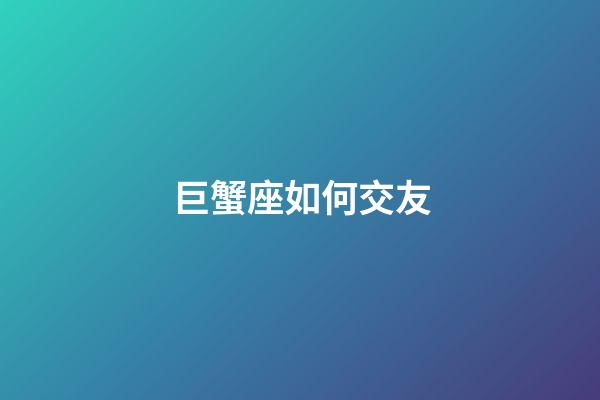 巨蟹座如何交友-第1张-星座运势-玄机派