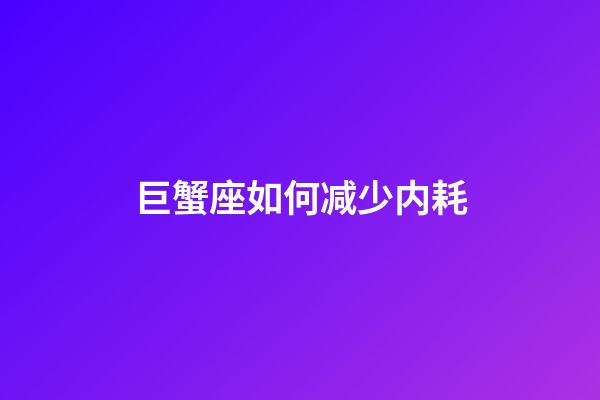 巨蟹座如何减少内耗-第1张-星座运势-玄机派