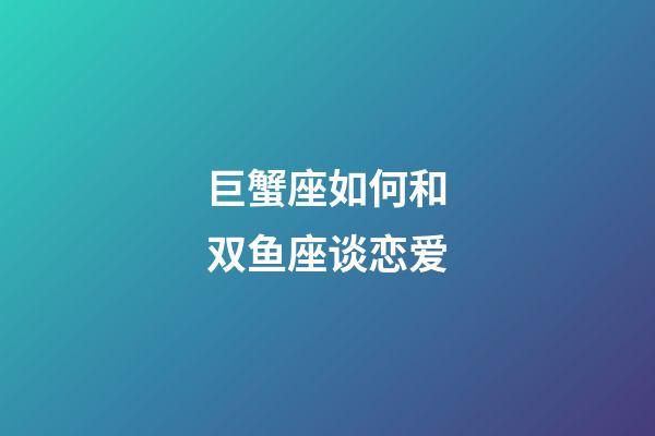 巨蟹座如何和双鱼座谈恋爱-第1张-星座运势-玄机派