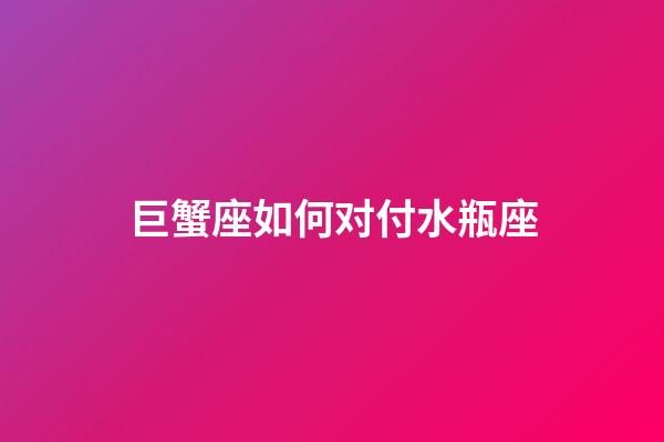 巨蟹座如何对付水瓶座-第1张-星座运势-玄机派