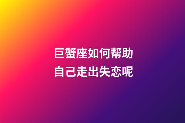 巨蟹座如何帮助自己走出失恋呢-第1张-星座运势-玄机派