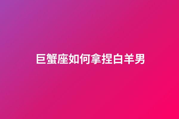 巨蟹座如何拿捏白羊男-第1张-星座运势-玄机派