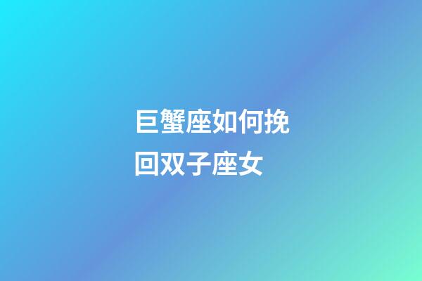 巨蟹座如何挽回双子座女-第1张-星座运势-玄机派