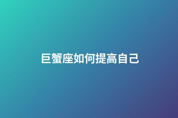 巨蟹座如何提高自己-第1张-星座运势-玄机派