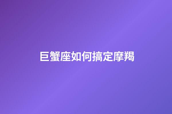 巨蟹座如何搞定摩羯-第1张-星座运势-玄机派