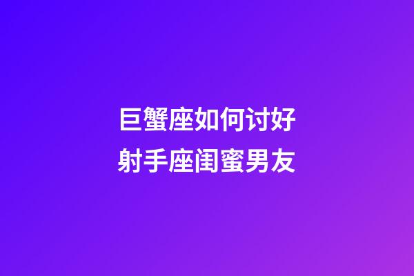 巨蟹座如何讨好射手座闺蜜男友-第1张-星座运势-玄机派