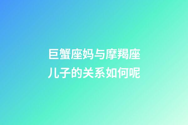 巨蟹座妈与摩羯座儿子的关系如何呢-第1张-星座运势-玄机派