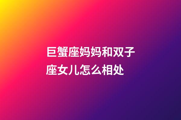 巨蟹座妈妈和双子座女儿怎么相处-第1张-星座运势-玄机派