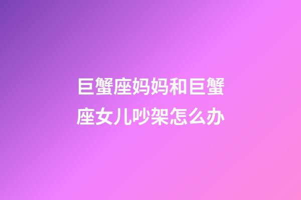 巨蟹座妈妈和巨蟹座女儿吵架怎么办-第1张-星座运势-玄机派