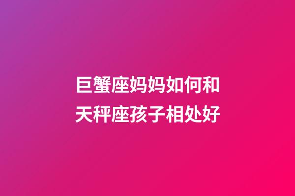 巨蟹座妈妈如何和天秤座孩子相处好-第1张-星座运势-玄机派