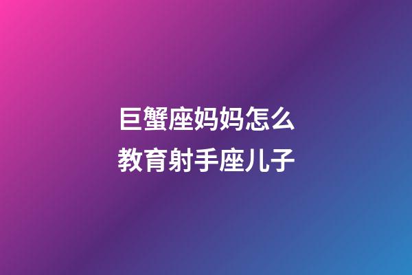 巨蟹座妈妈怎么教育射手座儿子-第1张-星座运势-玄机派