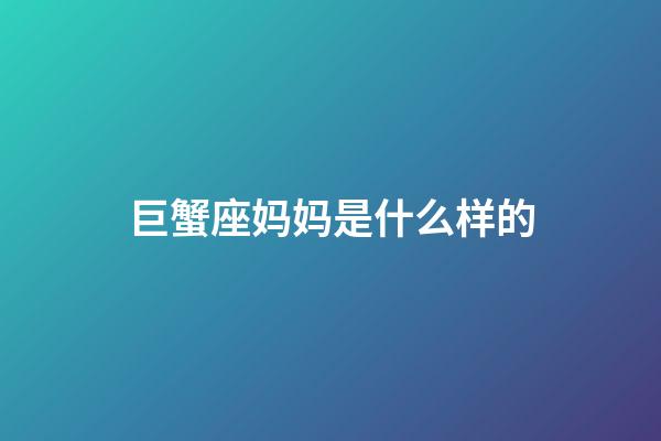 巨蟹座妈妈是什么样的-第1张-星座运势-玄机派