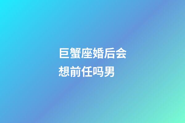 巨蟹座婚后会想前任吗男-第1张-星座运势-玄机派