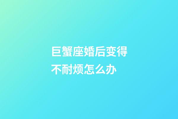 巨蟹座婚后变得不耐烦怎么办-第1张-星座运势-玄机派