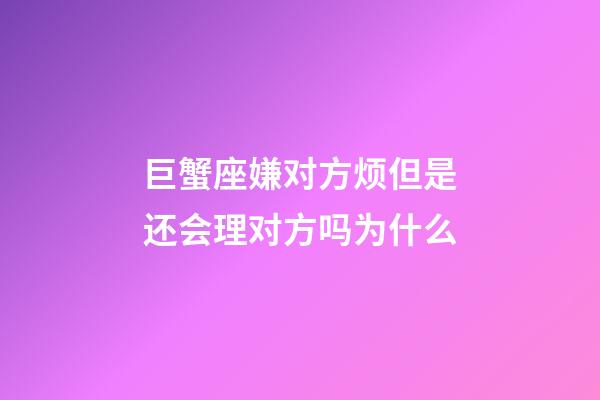 巨蟹座嫌对方烦但是还会理对方吗为什么