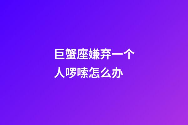 巨蟹座嫌弃一个人啰嗦怎么办-第1张-星座运势-玄机派