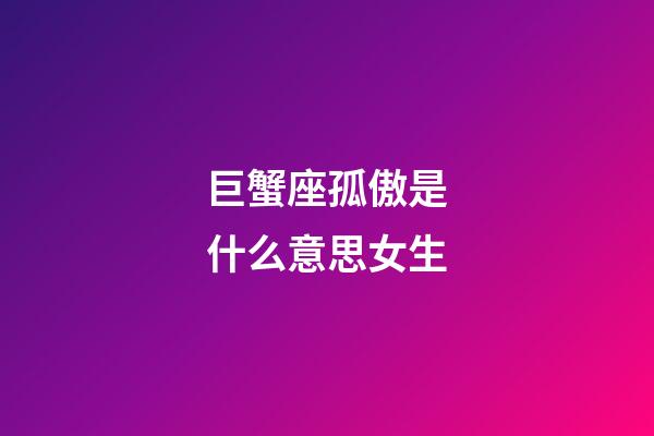 巨蟹座孤傲是什么意思女生-第1张-星座运势-玄机派