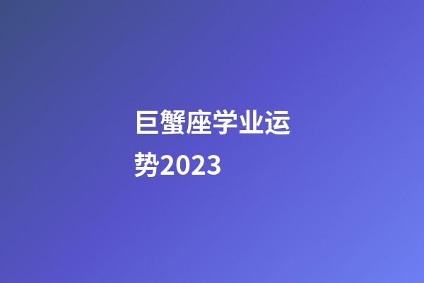 巨蟹座学业运势2023