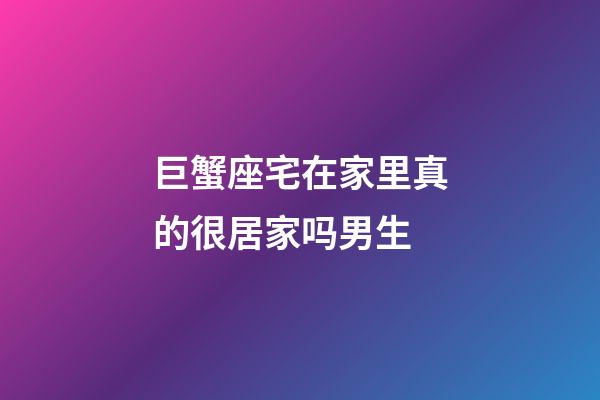 巨蟹座宅在家里真的很居家吗男生